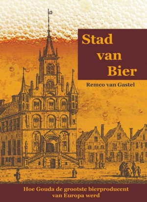 Remco van Gastel - Stad van Bier (Hoe Gouda de grootste bierproducent van Europa werd)